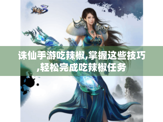 诛仙手游吃辣椒,掌握这些技巧,轻松完成吃辣椒任务 诛仙手游吃辣椒,掌握这些技巧,轻松完成吃辣椒任务
