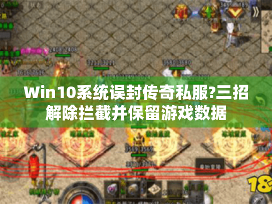 Win10系统误封传奇私服?三招解除拦截并保留游戏数据 Win10系统误封传奇私服?三招解除拦截并保留游戏数据
