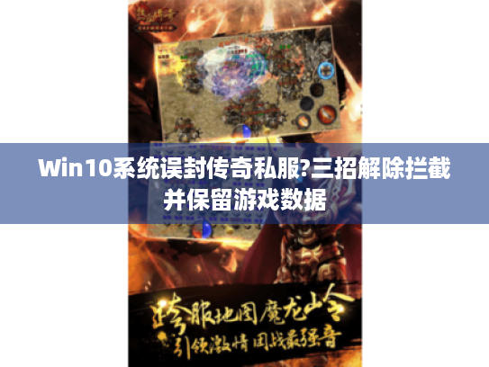 Win10系统误封传奇私服?三招解除拦截并保留游戏数据 Win10系统误封传奇私服?三招解除拦截并保留游戏数据