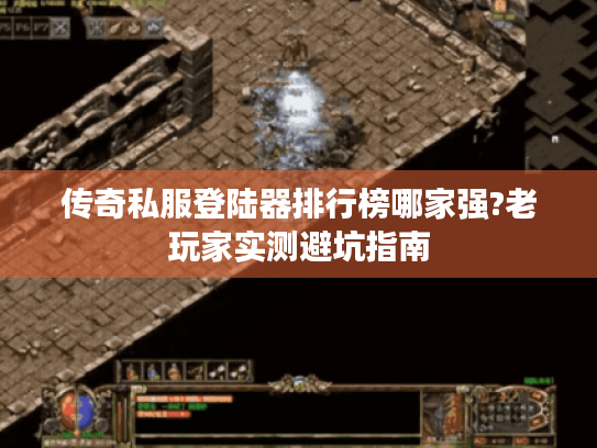 传奇私服登陆器排行榜哪家强?老玩家实测避坑指南 传奇私服登陆器排行榜哪家强?老玩家实测避坑指南