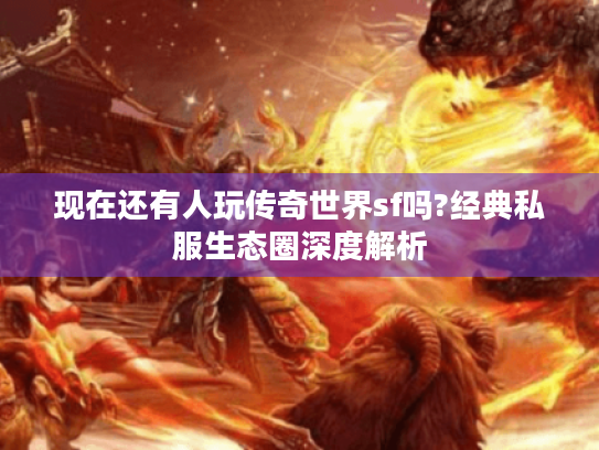 现在还有人玩传奇世界sf吗?经典私服生态圈深度解析