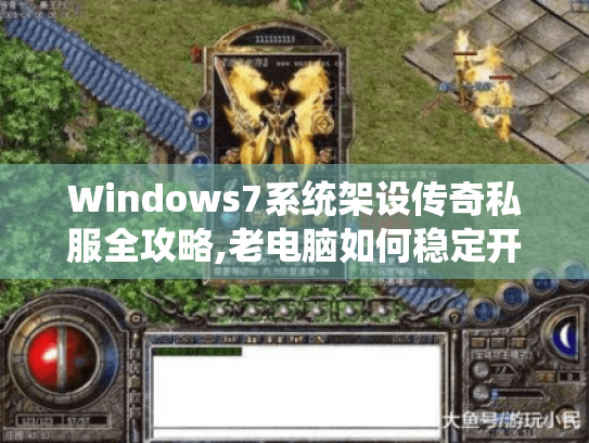 Windows7系统架设传奇私服全攻略,老电脑如何稳定开服? Windows7系统架设传奇私服全攻略,老电脑如何稳定开服?