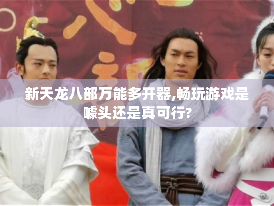 新天龙八部万能多开器,畅玩游戏是噱头还是真可行? 新天龙八部万能多开器,畅玩游戏是噱头还是真可行?