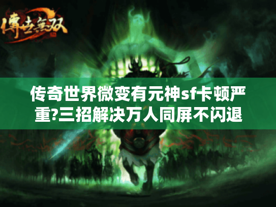 传奇世界微变有元神sf卡顿严重?三招解决万人同屏不闪退 传奇世界微变有元神sf卡顿严重?三招解决万人同屏不闪退