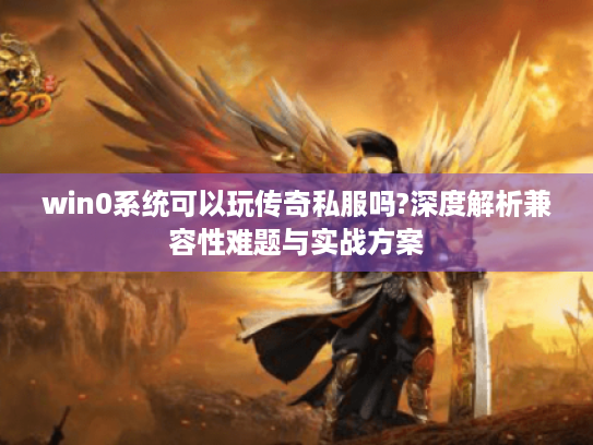 win0系统可以玩传奇私服吗?深度解析兼容性难题与实战方案 win0系统可以玩传奇私服吗?深度解析兼容性难题与实战方案