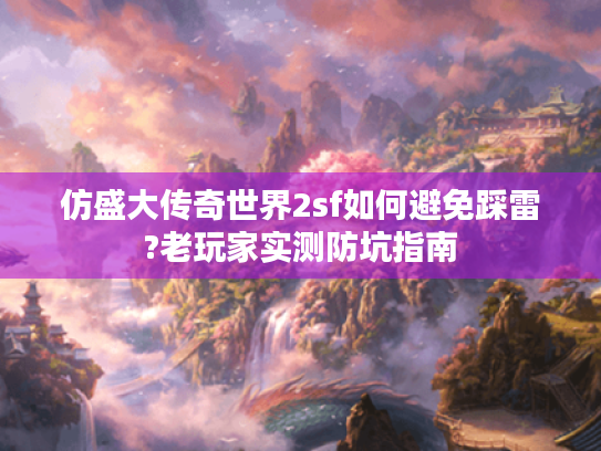 仿盛大传奇世界2sf如何避免踩雷?老玩家实测防坑指南 仿盛大传奇世界2sf如何避免踩雷?老玩家实测防坑指南