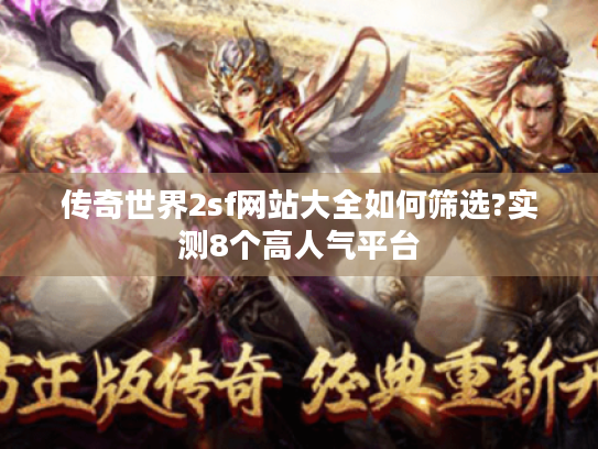 传奇世界2sf网站大全如何筛选?实测8个高人气平台 传奇世界2sf网站大全如何筛选?实测8个高人气平台