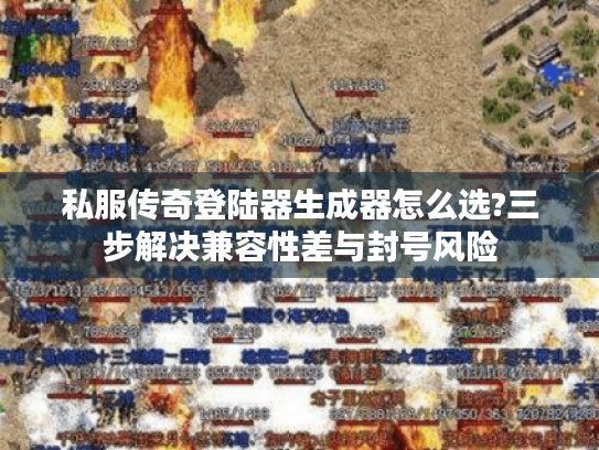 私服传奇登陆器生成器怎么选?三步解决兼容性差与封号风险 私服传奇登陆器生成器怎么选?三步解决兼容性差与封号风险