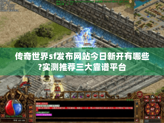 传奇世界sf发布网站今日新开有哪些?实测推荐三大靠谱平台