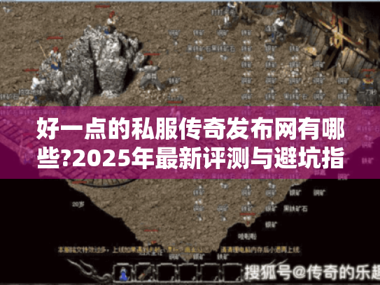 好一点的私服传奇发布网有哪些?2025年最新评测与避坑指南 好一点的私服传奇发布网有哪些?2025年最新评测与避坑指南