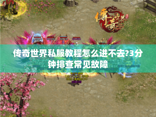 传奇世界私服教程怎么进不去?3分钟排查常见故障 传奇世界私服教程怎么进不去?3分钟排查常见故障
