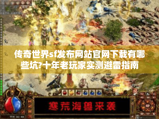 传奇世界sf发布网站官网下载有哪些坑?十年老玩家实测避雷指南 传奇世界sf发布网站官网下载有哪些坑?十年老玩家实测避雷指南