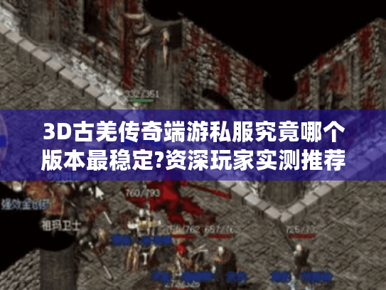 3D古羌传奇端游私服究竟哪个版本最稳定?资深玩家实测推荐 3D古羌传奇端游私服究竟哪个版本最稳定?资深玩家实测推荐