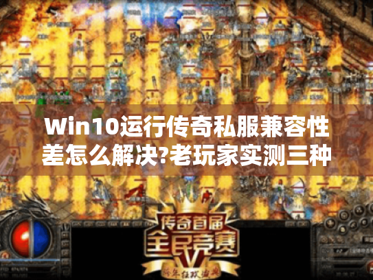 Win10运行传奇私服兼容性差怎么解决?老玩家实测三种方案