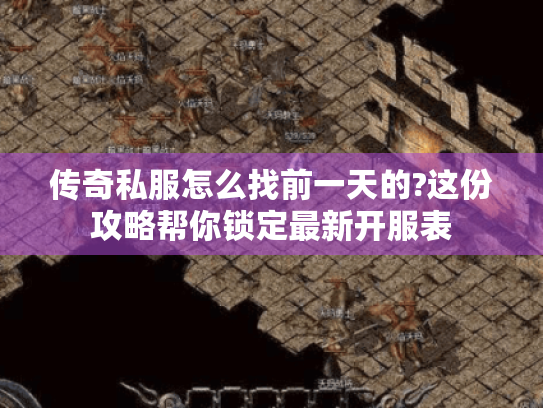 传奇私服怎么找前一天的?这份攻略帮你锁定最新开服表 传奇私服怎么找前一天的?这份攻略帮你锁定最新开服表