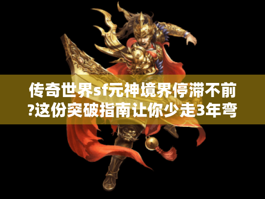 传奇世界sf元神境界停滞不前?这份突破指南让你少走3年弯路 传奇世界sf元神境界停滞不前?这份突破指南让你少走3年弯路