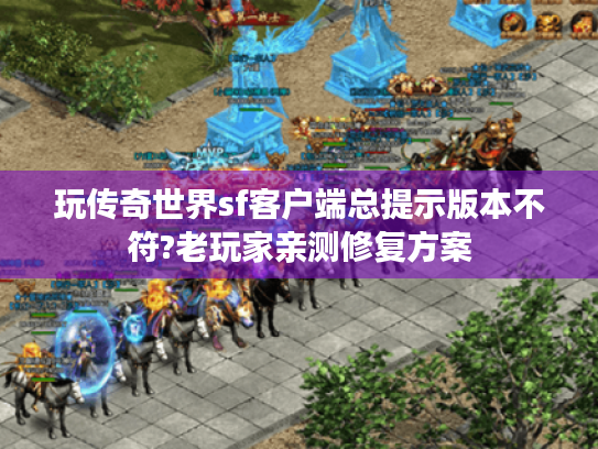 玩传奇世界sf客户端总提示版本不符?老玩家亲测修复方案 玩传奇世界sf客户端总提示版本不符?老玩家亲测修复方案