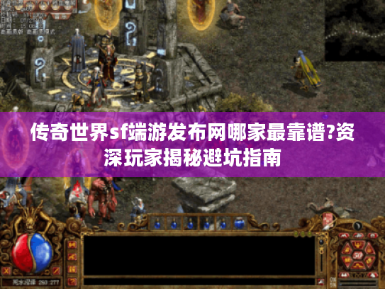 传奇世界sf端游发布网哪家最靠谱?资深玩家揭秘避坑指南 传奇世界sf端游发布网哪家最靠谱?资深玩家揭秘避坑指南