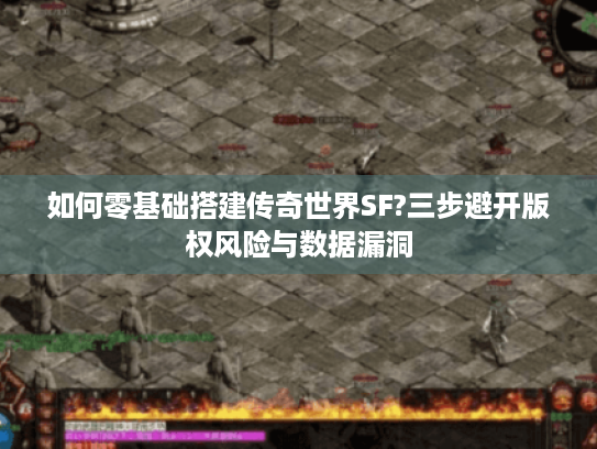 如何零基础搭建传奇世界SF?三步避开版权风险与数据漏洞 如何零基础搭建传奇世界SF?三步避开版权风险与数据漏洞