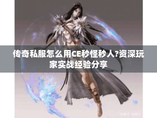 传奇私服怎么用CE秒怪秒人?资深玩家实战经验分享 传奇私服怎么用CE秒怪秒人?资深玩家实战经验分享