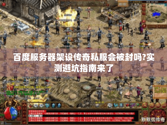 百度服务器架设传奇私服会被封吗?实测避坑指南来了 百度服务器架设传奇私服会被封吗?实测避坑指南来了