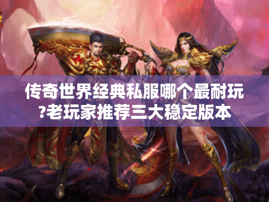传奇世界经典私服哪个最耐玩?老玩家推荐三大稳定版本 传奇世界经典私服哪个最耐玩?老玩家推荐三大稳定版本