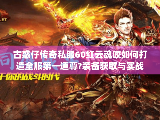 古惑仔传奇私服60红云魂咬如何打造全服第一道尊?装备获取与实战攻略 古惑仔传奇私服60红云魂咬如何打造全服第一道尊?装备获取与实战攻略