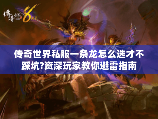传奇世界私服一条龙怎么选才不踩坑?资深玩家教你避雷指南 传奇世界私服一条龙怎么选才不踩坑?资深玩家教你避雷指南