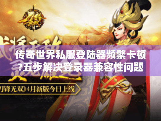 传奇世界私服登陆器频繁卡顿?五步解决登录器兼容性问题