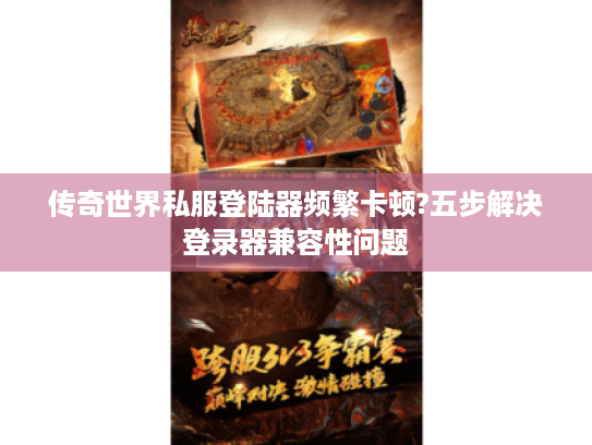 传奇世界私服登陆器频繁卡顿?五步解决登录器兼容性问题
