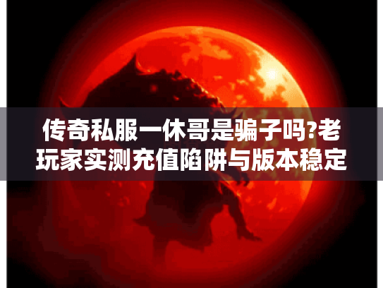 传奇私服一休哥是骗子吗?老玩家实测充值陷阱与版本稳定性报告 传奇私服一休哥是骗子吗?老玩家实测充值陷阱与版本稳定性报告