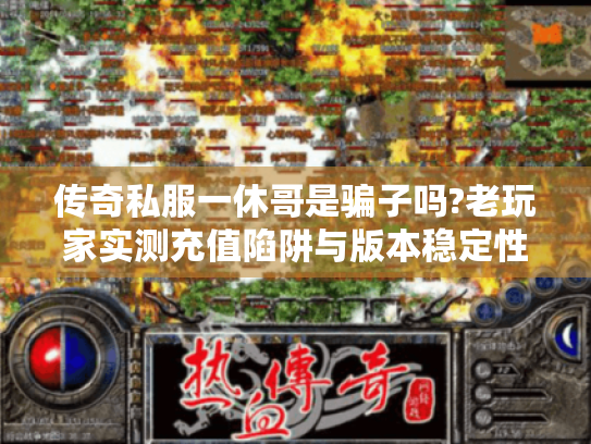 传奇私服一休哥是骗子吗?老玩家实测充值陷阱与版本稳定性报告 传奇私服一休哥是骗子吗?老玩家实测充值陷阱与版本稳定性报告