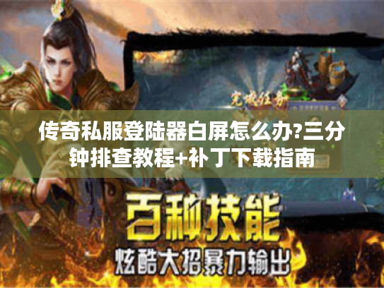 传奇私服登陆器白屏怎么办?三分钟排查教程+补丁下载指南 传奇私服登陆器白屏怎么办?三分钟排查教程+补丁下载指南