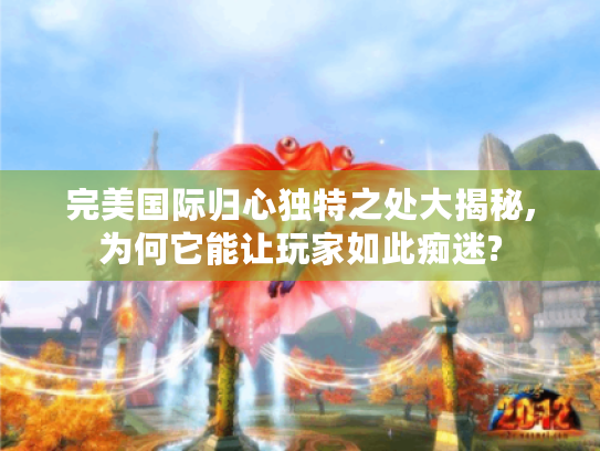 完美国际归心独特之处大揭秘,为何它能让玩家如此痴迷? 完美国际归心独特之处大揭秘,为何它能让玩家如此痴迷?
