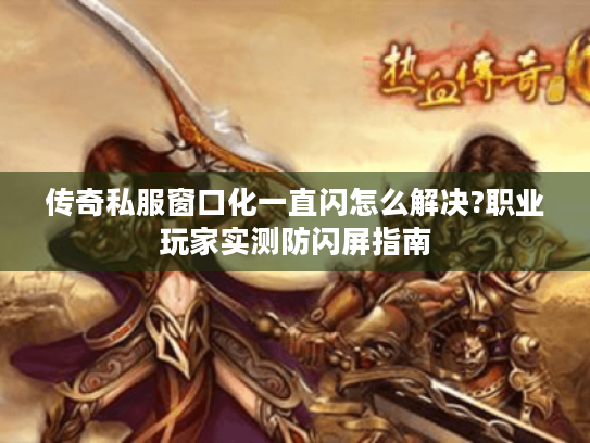 传奇私服窗口化一直闪怎么解决?职业玩家实测防闪屏指南 传奇私服窗口化一直闪怎么解决?职业玩家实测防闪屏指南