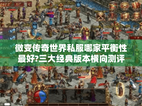 微变传奇世界私服哪家平衡性最好?三大经典版本横向测评 微变传奇世界私服哪家平衡性最好?三大经典版本横向测评