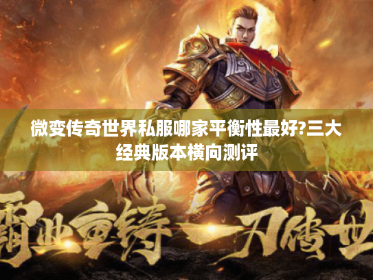 微变传奇世界私服哪家平衡性最好?三大经典版本横向测评 微变传奇世界私服哪家平衡性最好?三大经典版本横向测评