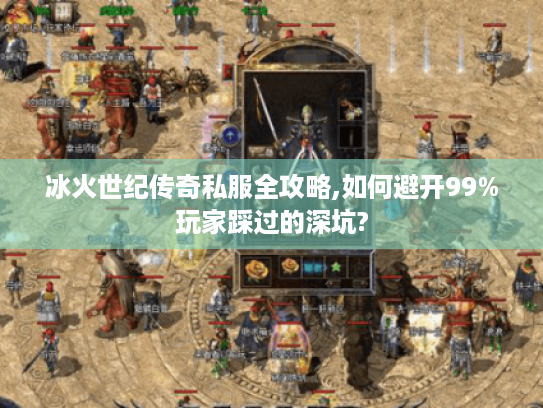 冰火世纪传奇私服全攻略,如何避开99%玩家踩过的深坑? 冰火世纪传奇私服全攻略,如何避开99%玩家踩过的深坑?