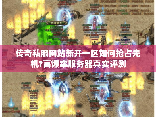 传奇私服网站新开一区如何抢占先机?高爆率服务器真实评测 传奇私服网站新开一区如何抢占先机?高爆率服务器真实评测