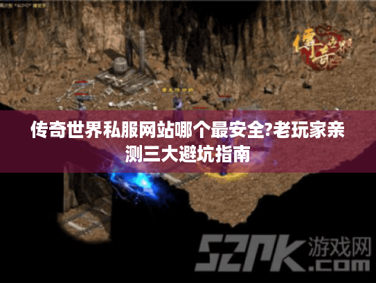 传奇世界私服网站哪个最安全?老玩家亲测三大避坑指南 传奇世界私服网站哪个最安全?老玩家亲测三大避坑指南