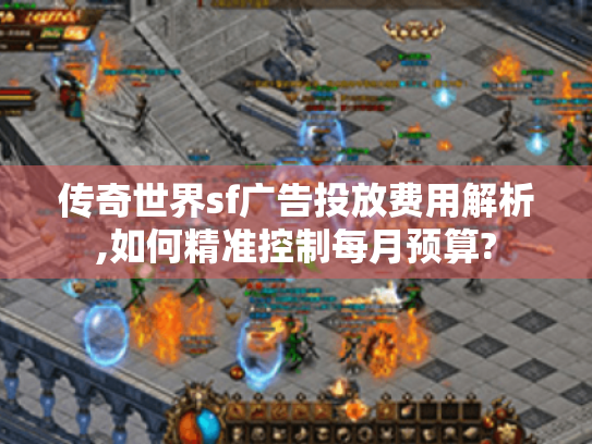 传奇世界sf广告投放费用解析,如何精准控制每月预算? 传奇世界sf广告投放费用解析,如何精准控制每月预算?