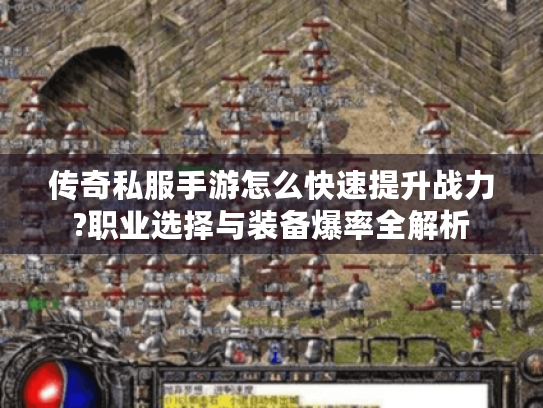 传奇私服手游怎么快速提升战力?职业选择与装备爆率全解析 传奇私服手游怎么快速提升战力?职业选择与装备爆率全解析