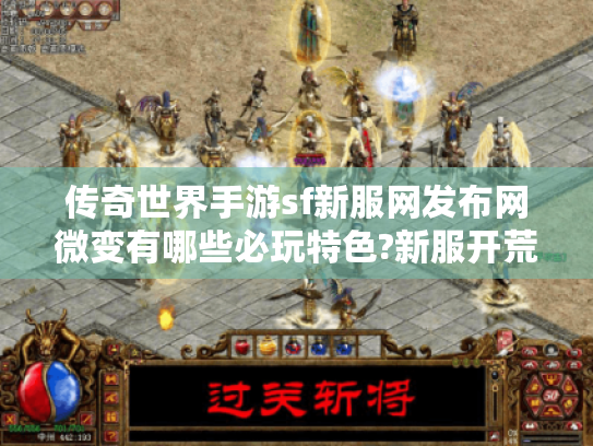传奇世界手游sf新服网发布网微变有哪些必玩特色?新服开荒攻略速递