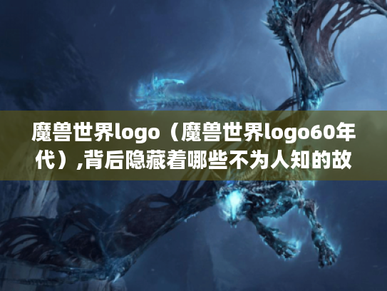 魔兽世界logo(魔兽世界logo60年代),背后隐藏着哪些不为人知的故事? 魔兽世界logo(魔兽世界logo60年代),背后隐藏着哪些不为人知的故事?