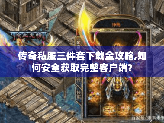传奇私服三件套下载全攻略,如何安全获取完整客户端? 传奇私服三件套下载全攻略,如何安全获取完整客户端?