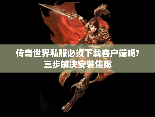 传奇世界私服必须下载客户端吗?三步解决安装焦虑 传奇世界私服必须下载客户端吗?三步解决安装焦虑