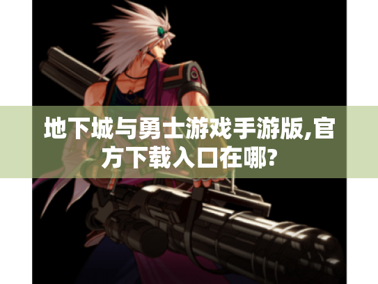 地下城与勇士游戏手游版,官方下载入口在哪? 地下城与勇士游戏手游版,官方下载入口在哪?