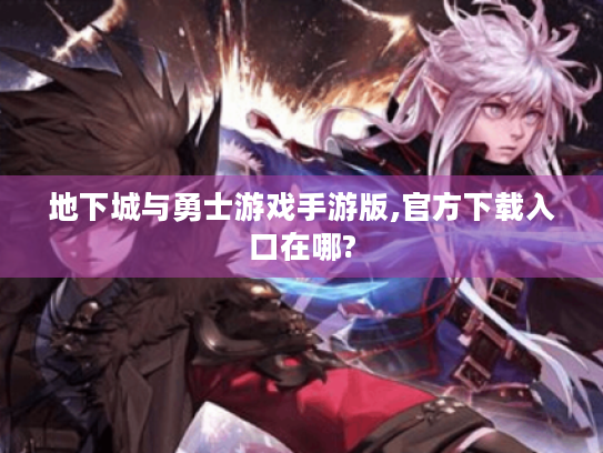 地下城与勇士游戏手游版,官方下载入口在哪? 地下城与勇士游戏手游版,官方下载入口在哪?