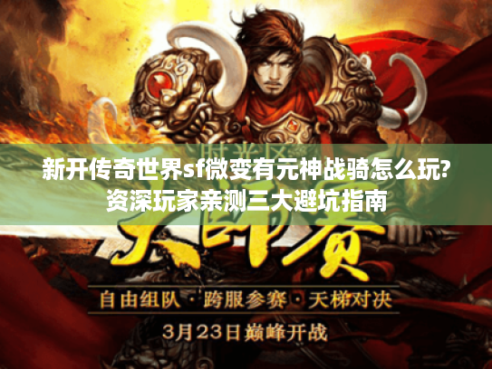 新开传奇世界sf微变有元神战骑怎么玩?资深玩家亲测三大避坑指南 新开传奇世界sf微变有元神战骑怎么玩?资深玩家亲测三大避坑指南