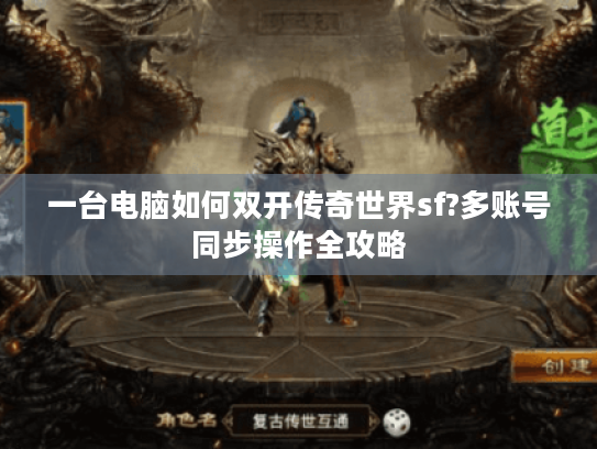 一台电脑如何双开传奇世界sf?多账号同步操作全攻略 一台电脑如何双开传奇世界sf?多账号同步操作全攻略